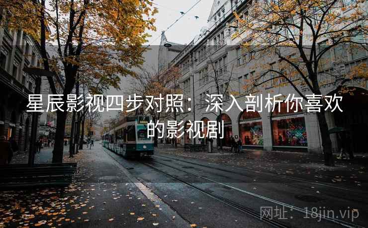 星辰影视四步对照:深入剖析你喜欢的影视剧 星辰影视四步对照:深入剖析你喜欢的影视剧