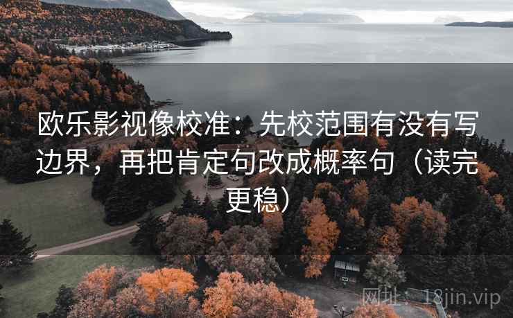 欧乐影视像校准:先校范围有没有写边界,再把肯定句改成概率句(读完更稳) 欧乐影视像校准:先校范围有没有写边界,再把肯定句改成概率句(读完更稳)