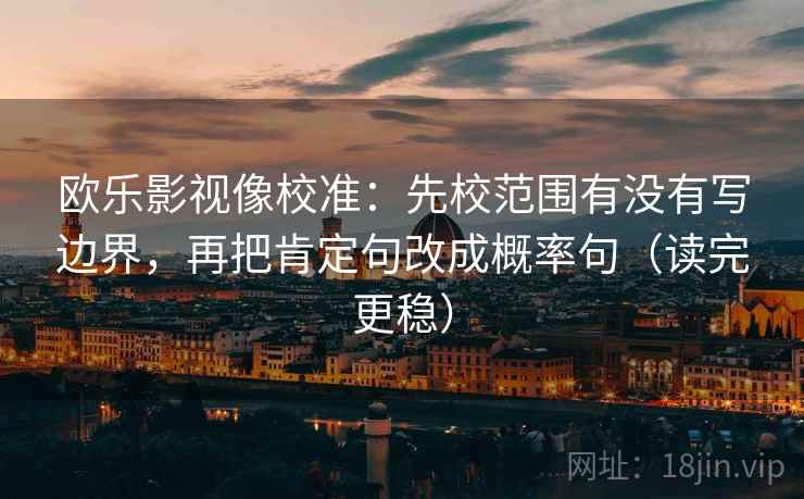 欧乐影视像校准:先校范围有没有写边界,再把肯定句改成概率句(读完更稳) 欧乐影视像校准:先校范围有没有写边界,再把肯定句改成概率句(读完更稳)