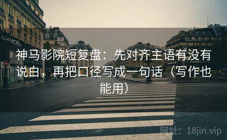 神马影院短复盘：先对齐主语有没有说白，再把口径写成一句话（写作也能用）