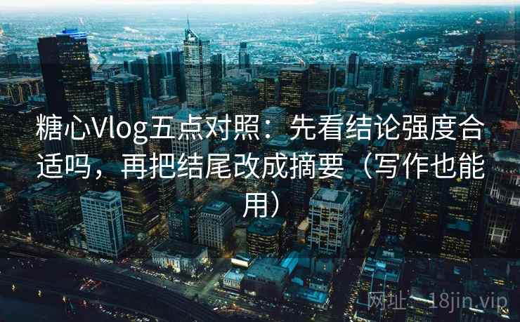 糖心Vlog五点对照:先看结论强度合适吗,再把结尾改成摘要(写作也能用) 糖心Vlog五点对照:先看结论强度合适吗,再把结尾改成摘要(写作也能用)