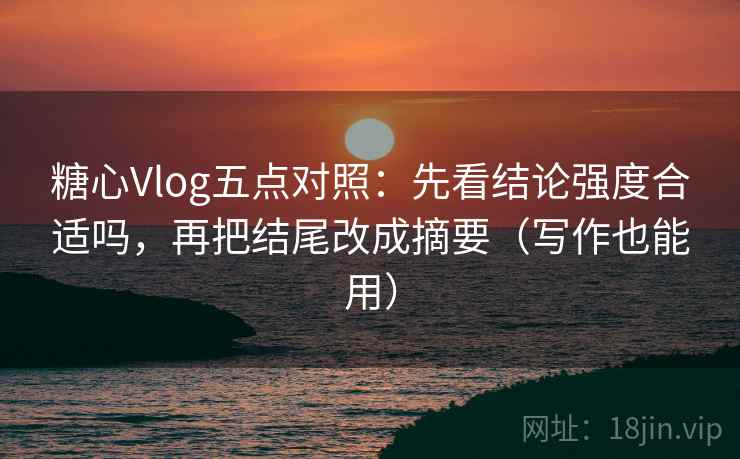 糖心Vlog五点对照:先看结论强度合适吗,再把结尾改成摘要(写作也能用) 糖心Vlog五点对照:先看结论强度合适吗,再把结尾改成摘要(写作也能用)
