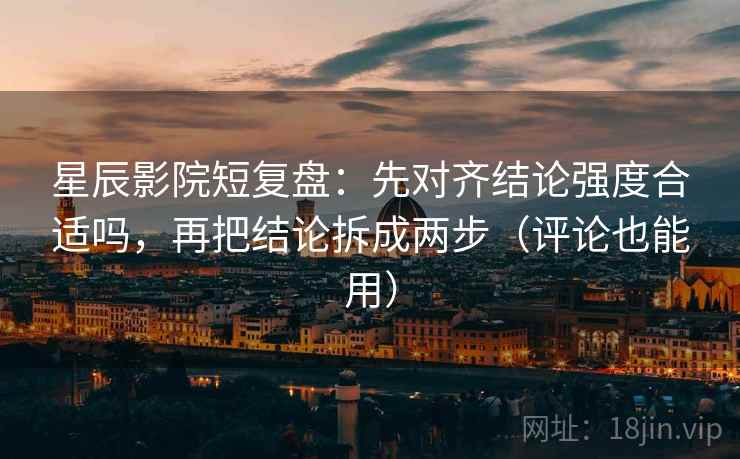 星辰影院短复盘：先对齐结论强度合适吗，再把结论拆成两步（评论也能用）