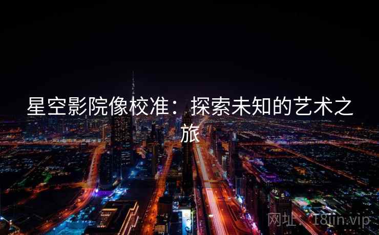 星空影院像校准：探索未知的艺术之旅