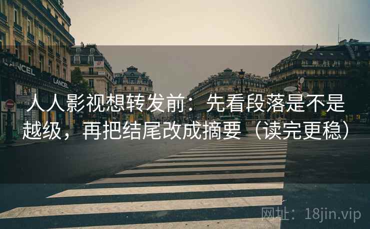 人人影视想转发前:先看段落是不是越级,再把结尾改成摘要(读完更稳) 人人影视想转发前:先看段落是不是越级,再把结尾改成摘要(读完更稳)