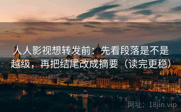 人人影视想转发前:先看段落是不是越级,再把结尾改成摘要(读完更稳) 人人影视想转发前:先看段落是不是越级,再把结尾改成摘要(读完更稳)