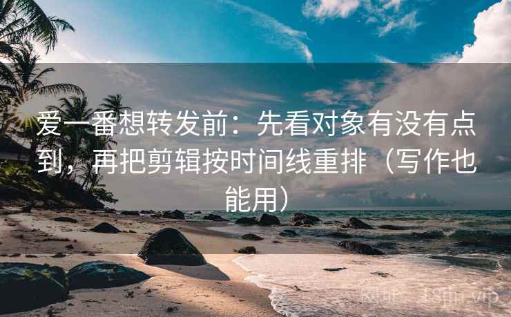 爱一番想转发前:先看对象有没有点到,再把剪辑按时间线重排(写作也能用) 爱一番想转发前:先看对象有没有点到,再把剪辑按时间线重排(写作也能用)