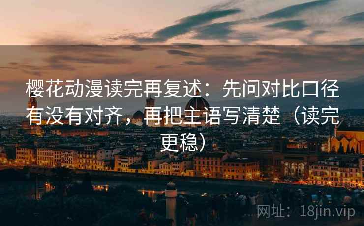 樱花动漫读完再复述:先问对比口径有没有对齐,再把主语写清楚(读完更稳) 樱花动漫读完再复述:先问对比口径有没有对齐,再把主语写清楚(读完更稳)