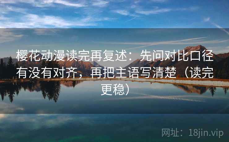 樱花动漫读完再复述:先问对比口径有没有对齐,再把主语写清楚(读完更稳) 樱花动漫读完再复述:先问对比口径有没有对齐,再把主语写清楚(读完更稳)