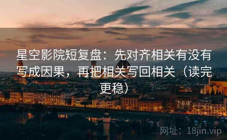 星空影院短复盘：先对齐相关有没有写成因果，再把相关写回相关（读完更稳）