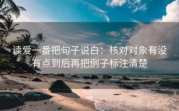 读爱一番把句子说白:核对对象有没有点到后再把例子标注清楚 读爱一番把句子说白:核对对象有没有点到后再把例子标注清楚