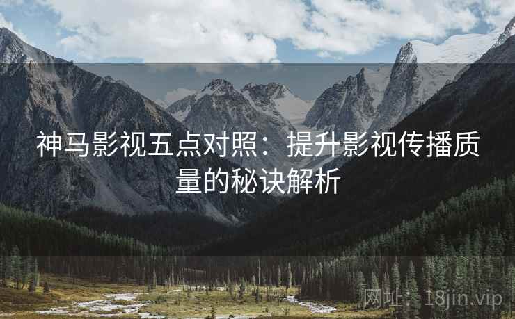 神马影视五点对照：提升影视传播质量的秘诀解析