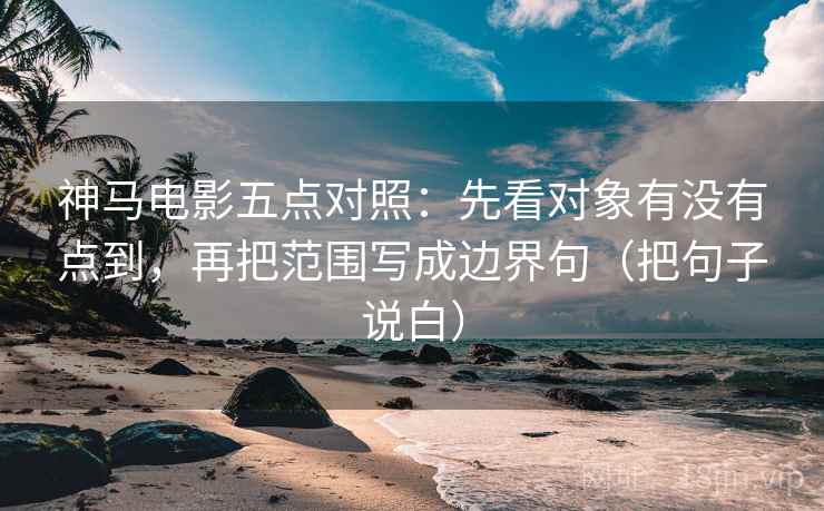 神马电影五点对照:先看对象有没有点到,再把范围写成边界句(把句子说白) 神马电影五点对照:先看对象有没有点到,再把范围写成边界句(把句子说白)