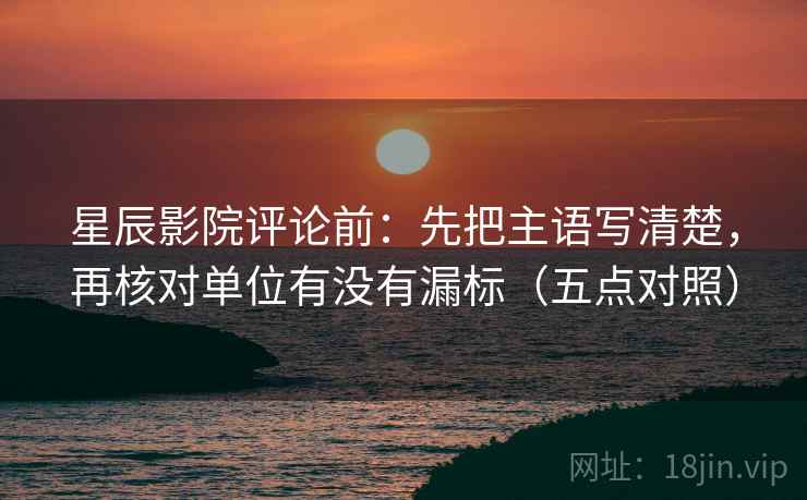星辰影院评论前:先把主语写清楚,再核对单位有没有漏标(五点对照) 星辰影院评论前:先把主语写清楚,再核对单位有没有漏标(五点对照)