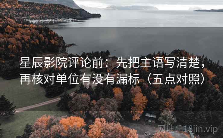 星辰影院评论前:先把主语写清楚,再核对单位有没有漏标(五点对照) 星辰影院评论前:先把主语写清楚,再核对单位有没有漏标(五点对照)