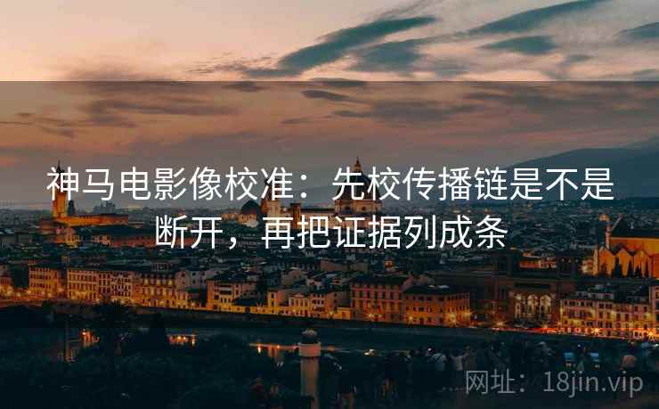 神马电影像校准：先校传播链是不是断开，再把证据列成条