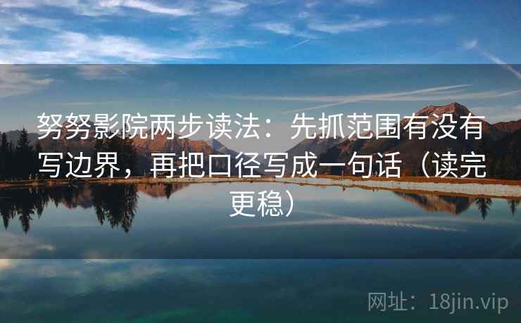 努努影院两步读法：先抓范围有没有写边界，再把口径写成一句话（读完更稳）
