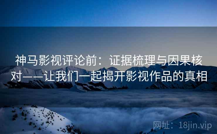 神马影视评论前：证据梳理与因果核对——让我们一起揭开影视作品的真相