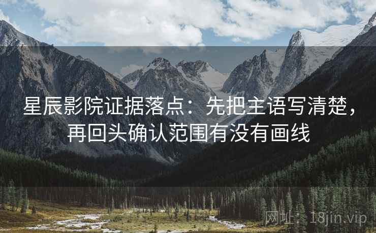 星辰影院证据落点：先把主语写清楚，再回头确认范围有没有画线