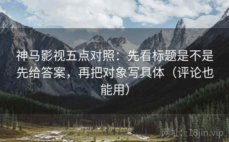 神马影视五点对照：先看标题是不是先给答案，再把对象写具体（评论也能用）