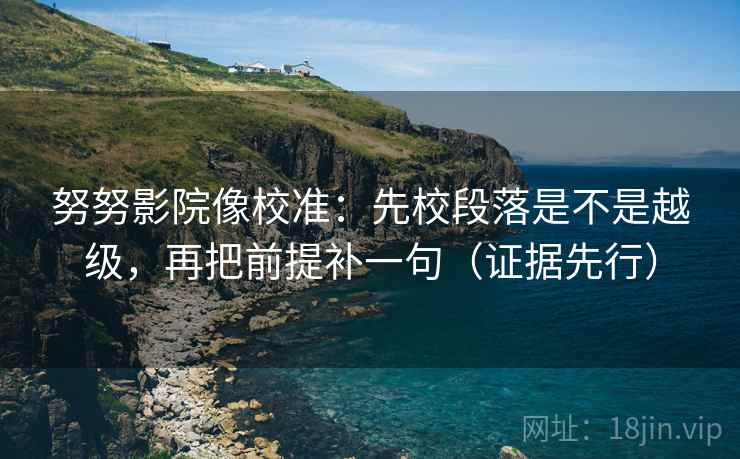 努努影院像校准：先校段落是不是越级，再把前提补一句（证据先行）