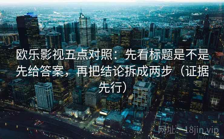 欧乐影视五点对照：先看标题是不是先给答案，再把结论拆成两步（证据先行）
