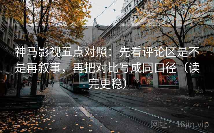 神马影视五点对照:先看评论区是不是再叙事,再把对比写成同口径(读完更稳) 神马影视五点对照:先看评论区是不是再叙事,再把对比写成同口径(读完更稳)