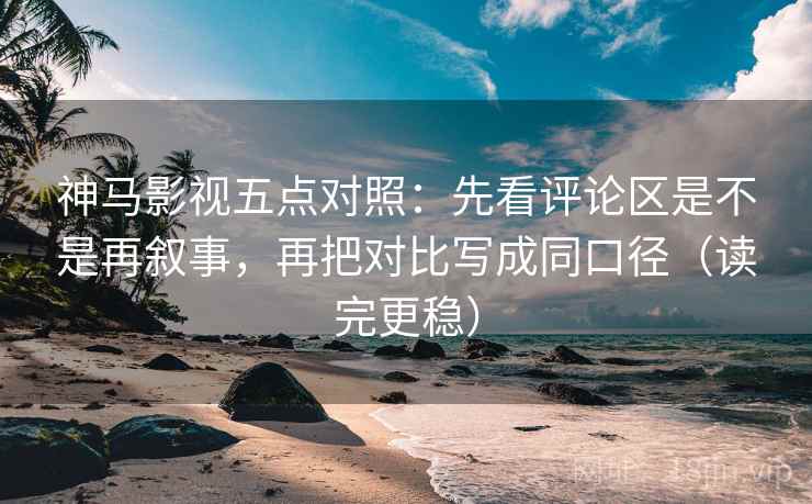 神马影视五点对照:先看评论区是不是再叙事,再把对比写成同口径(读完更稳) 神马影视五点对照:先看评论区是不是再叙事,再把对比写成同口径(读完更稳)