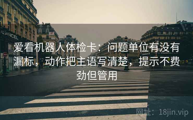 爱看机器人体检卡：问题单位有没有漏标，动作把主语写清楚，提示不费劲但管用