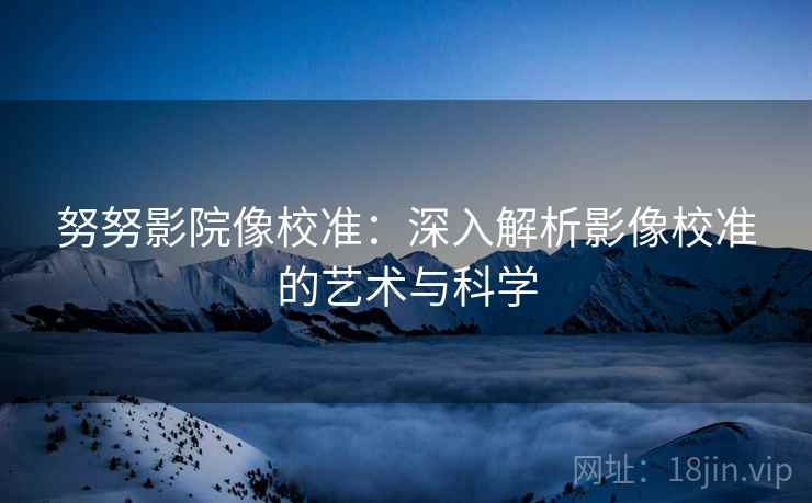 努努影院像校准:深入解析影像校准的艺术与科学 努努影院像校准:深入解析影像校准的艺术与科学