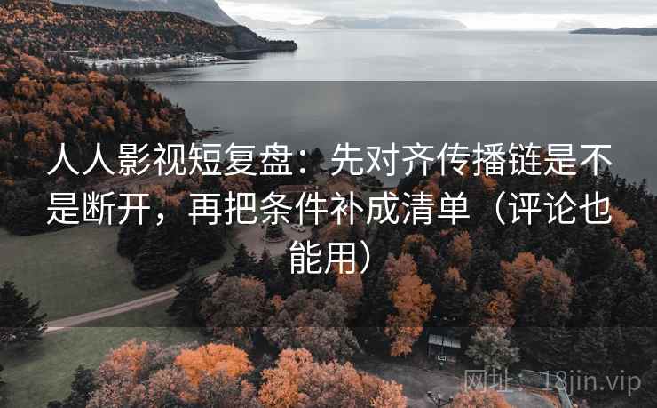 人人影视短复盘：先对齐传播链是不是断开，再把条件补成清单（评论也能用）