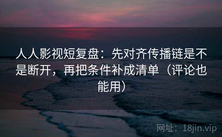 人人影视短复盘：先对齐传播链是不是断开，再把条件补成清单（评论也能用）