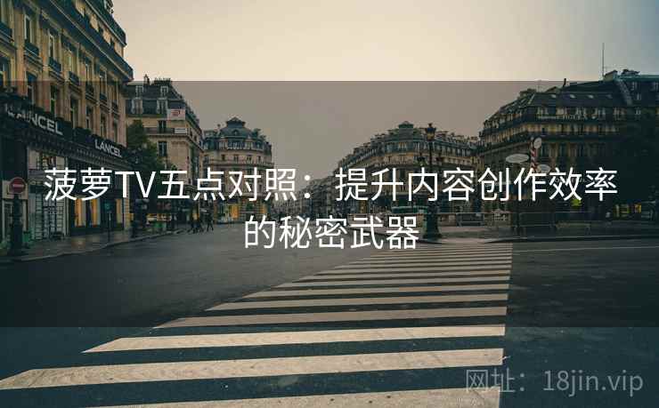 菠萝TV五点对照：提升内容创作效率的秘密武器