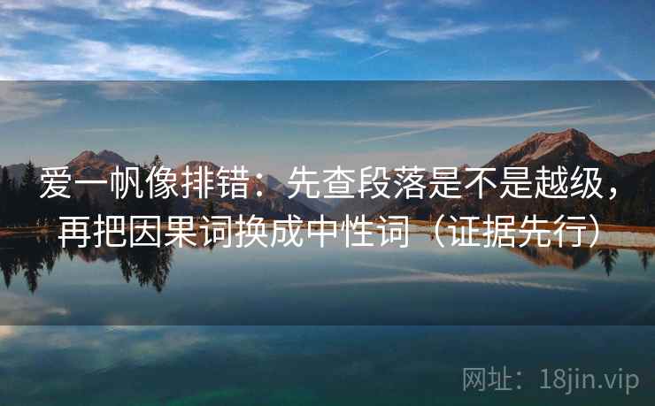 爱一帆像排错：先查段落是不是越级，再把因果词换成中性词（证据先行）