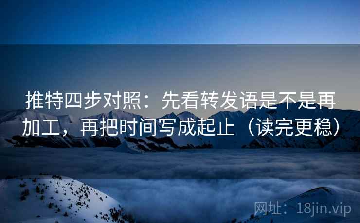 推特四步对照:先看转发语是不是再加工,再把时间写成起止(读完更稳) 推特四步对照:先看转发语是不是再加工,再把时间写成起止(读完更稳)