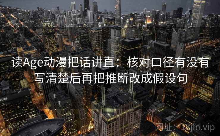读Age动漫把话讲直：核对口径有没有写清楚后再把推断改成假设句