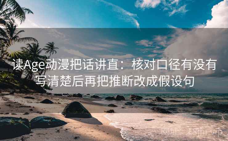 读Age动漫把话讲直：核对口径有没有写清楚后再把推断改成假设句