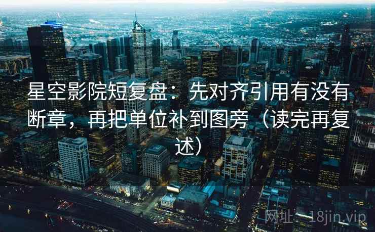 星空影院短复盘:先对齐引用有没有断章,再把单位补到图旁(读完再复述) 星空影院短复盘:先对齐引用有没有断章,再把单位补到图旁(读完再复述)