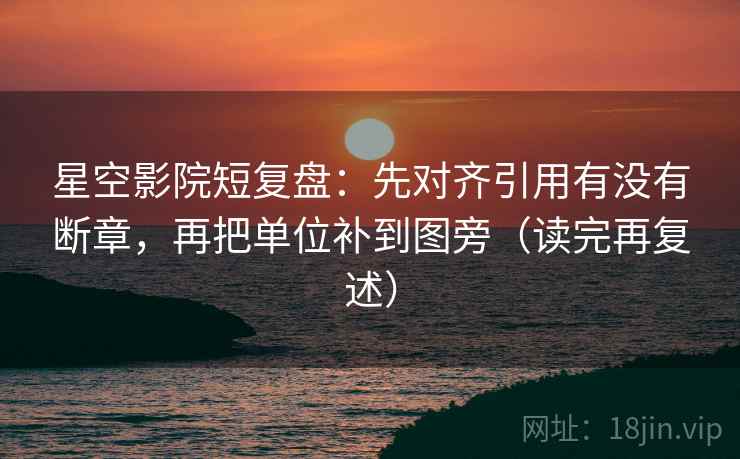 星空影院短复盘:先对齐引用有没有断章,再把单位补到图旁(读完再复述) 星空影院短复盘:先对齐引用有没有断章,再把单位补到图旁(读完再复述)