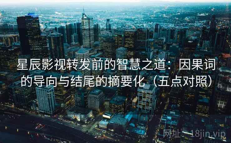 星辰影视转发前的智慧之道：因果词的导向与结尾的摘要化（五点对照）