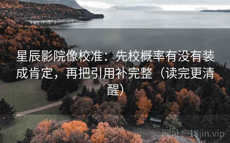 星辰影院像校准：先校概率有没有装成肯定，再把引用补完整（读完更清醒）