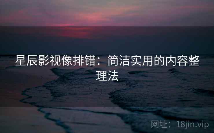 星辰影视像排错:简洁实用的内容整理法 星辰影视像排错:简洁实用的内容整理法