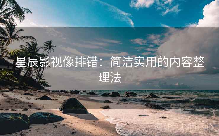 星辰影视像排错:简洁实用的内容整理法 星辰影视像排错:简洁实用的内容整理法