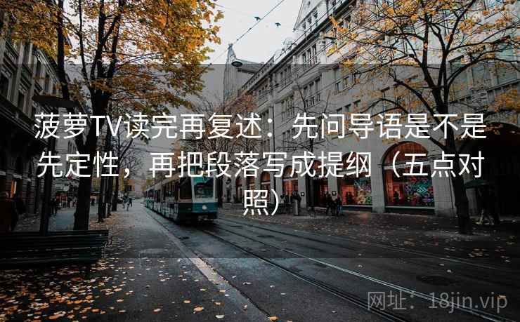 菠萝TV读完再复述:先问导语是不是先定性,再把段落写成提纲(五点对照) 菠萝TV读完再复述:先问导语是不是先定性,再把段落写成提纲(五点对照)