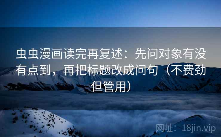 虫虫漫画读完再复述：先问对象有没有点到，再把标题改成问句（不费劲但管用）