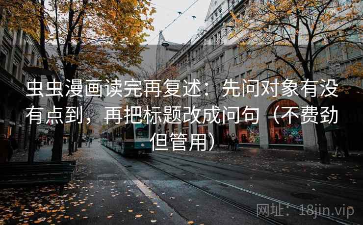 虫虫漫画读完再复述：先问对象有没有点到，再把标题改成问句（不费劲但管用）