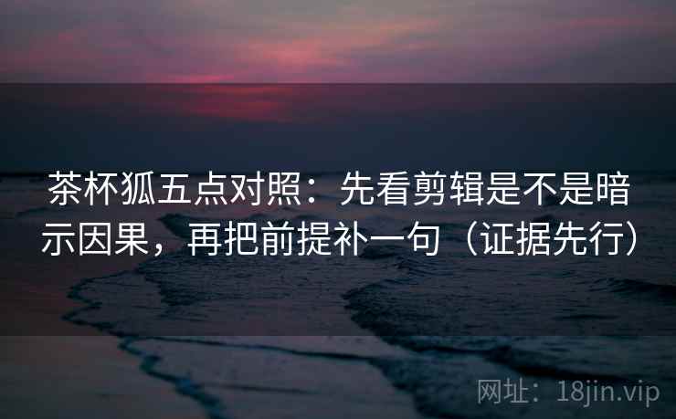 茶杯狐五点对照:先看剪辑是不是暗示因果,再把前提补一句(证据先行) 茶杯狐五点对照:先看剪辑是不是暗示因果,再把前提补一句(证据先行)