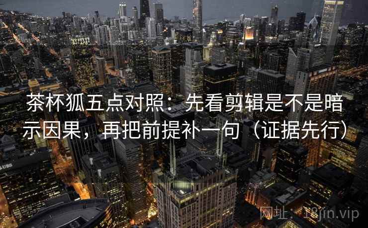茶杯狐五点对照:先看剪辑是不是暗示因果,再把前提补一句(证据先行) 茶杯狐五点对照:先看剪辑是不是暗示因果,再把前提补一句(证据先行)