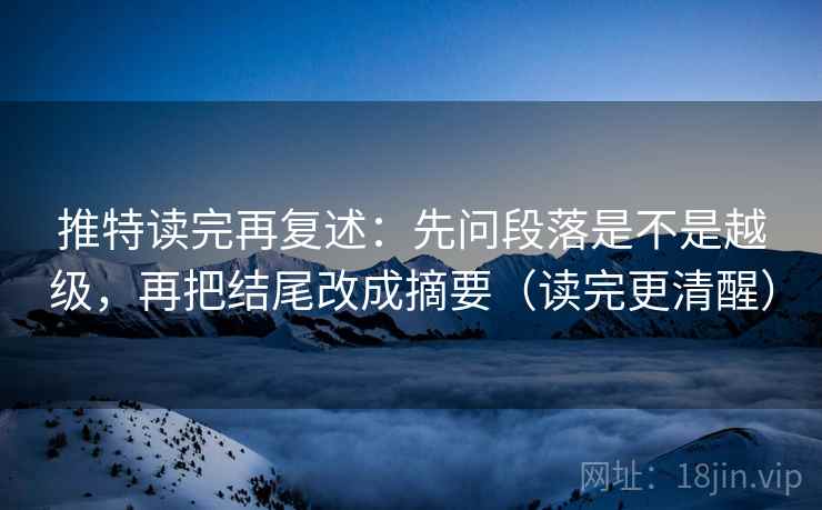 推特读完再复述：先问段落是不是越级，再把结尾改成摘要（读完更清醒）