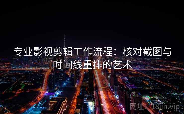 专业影视剪辑工作流程：核对截图与时间线重排的艺术